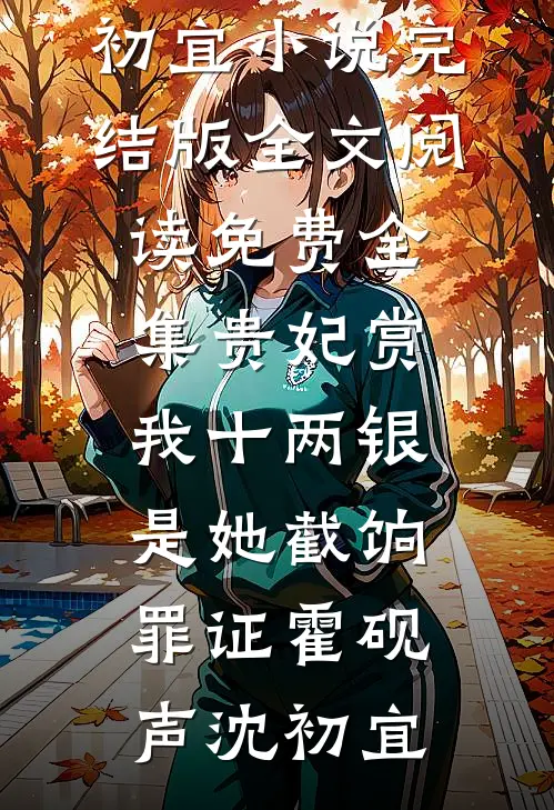 贵妃赏我十两银，是她截饷罪证霍砚声沈初宜小说完结版_全文阅读免费全集贵妃赏我十两银，是她截饷罪证(霍砚声沈初宜)