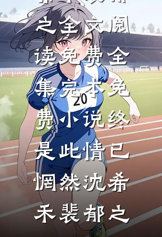 终是此情已惘然(沈希禾裴郁之)全文阅读免费全集_完本免费小说终是此情已惘然沈希禾裴郁之