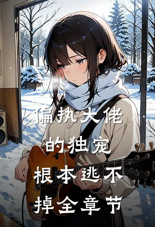偏执大佬的独宠，根本逃不掉全章节