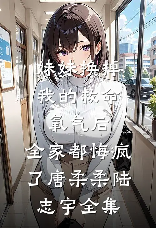 妹妹换掉我的救命氧气后，全家都悔疯了唐柔柔陆志宇全集