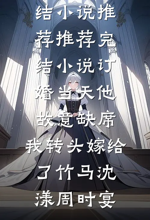 订婚当天他故意缺席，我转头嫁给了竹马沈漾周时宴完结小说推荐_推荐完结小说订婚当天他故意缺席，我转头嫁给了竹马沈漾周时宴