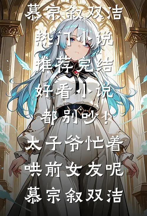 都别吵！太子爷忙着哄前女友呢(慕宗叙双洁)热门小说推荐_完结好看小说都别吵！太子爷忙着哄前女友呢(慕宗叙双洁)