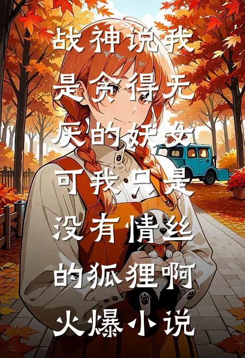 战神说我是贪得无厌的妖女，可我只是没有情丝的狐狸啊火爆小说