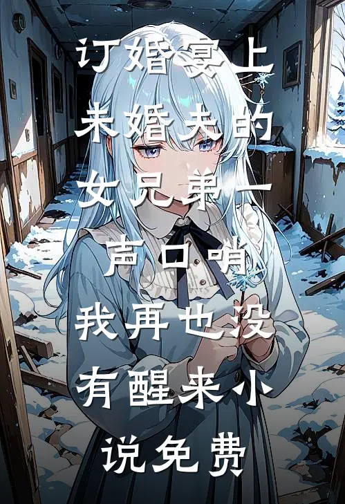 订婚宴上，未婚夫的女兄弟一声口哨，我再也没有醒来小说免费