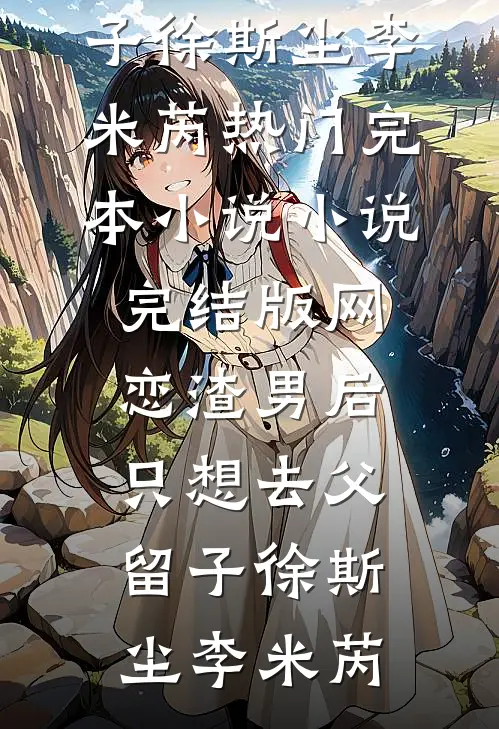 网恋渣男后，只想去父留子(徐斯尘李米芮)热门完本小说_小说完结版网恋渣男后，只想去父留子徐斯尘李米芮