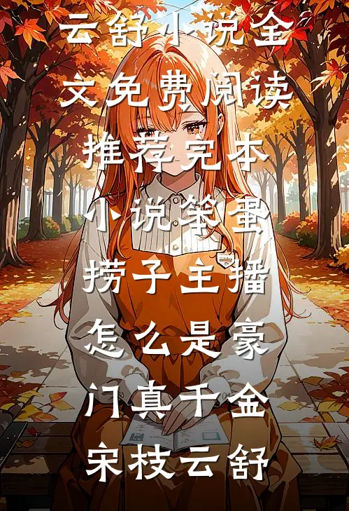 笨蛋捞子主播，怎么是豪门真千金(宋枝云舒)小说全文免费阅读_推荐完本小说笨蛋捞子主播，怎么是豪门真千金(宋枝云舒)