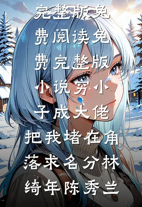 穷小子成大佬，把我堵在角落求名分林绮年陈秀兰完整版免费阅读_免费完整版小说穷小子成大佬，把我堵在角落求名分林绮年陈秀兰