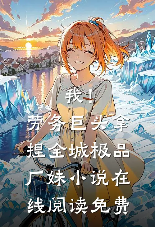 我！劳务巨头，拿捏全城极品厂妹小说在线阅读免费