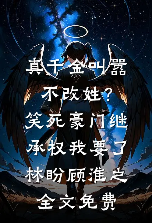 真千金叫嚣不改姓？笑死，豪门继承权我要了林盼顾淮之全文免费
