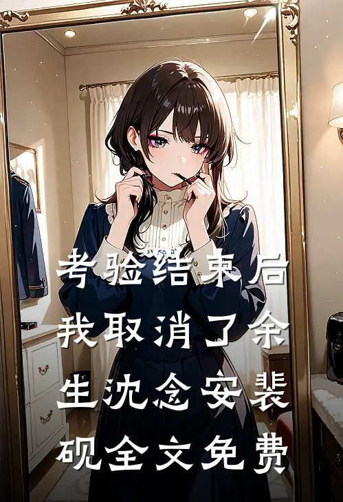 考验结束后，我取消了余生沈念安裴砚全文免费