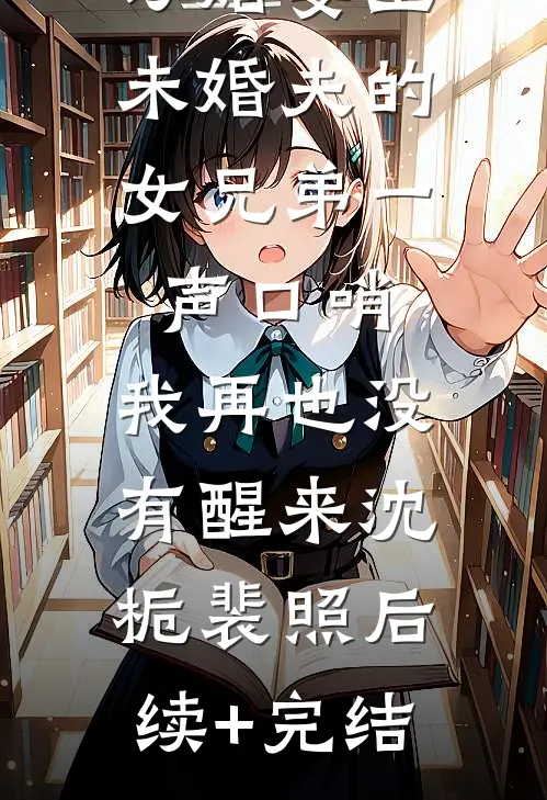 订婚宴上，未婚夫的女兄弟一声口哨，我再也没有醒来沈栀裴照后续+完结