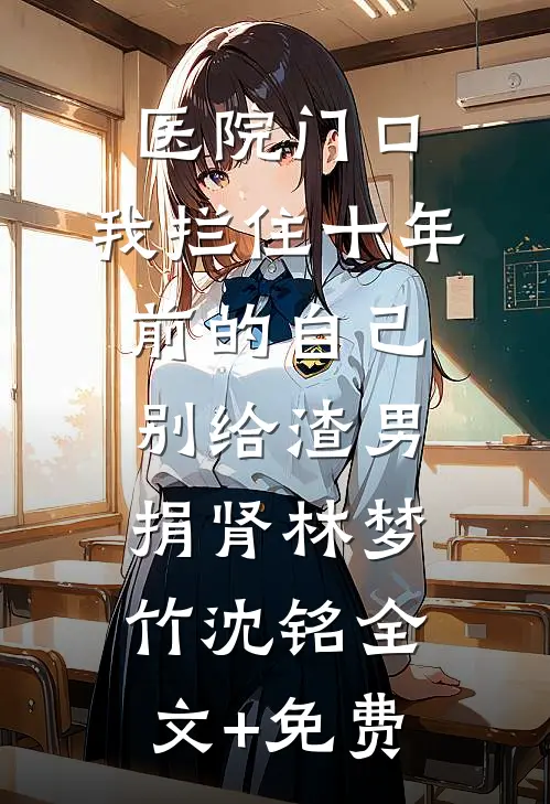 医院门口，我拦住十年前的自己：别给渣男捐肾林梦竹沈铭全文+免费