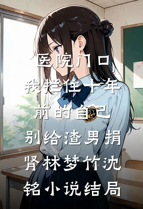 医院门口，我拦住十年前的自己：别给渣男捐肾林梦竹沈铭小说结局