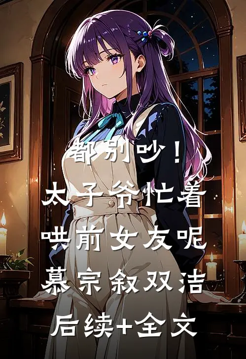 都别吵！太子爷忙着哄前女友呢慕宗叙双洁后续+全文