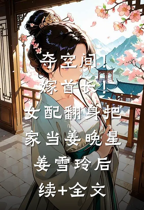 夺空间！嫁首长！女配翻身把家当姜晚星姜雪玲后续+全文