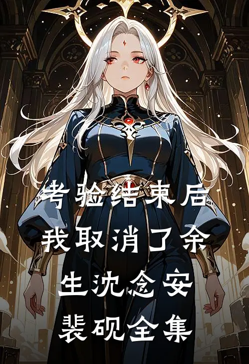 考验结束后，我取消了余生沈念安裴砚全集