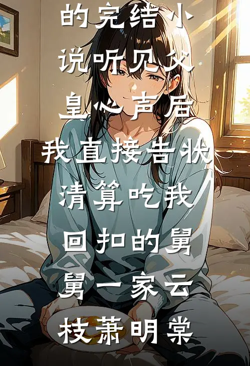 听见父皇心声后，我直接告状清算吃我回扣的舅舅一家云枝萧明棠完结小说推荐_好看的完结小说听见父皇心声后，我直接告状清算吃我回扣的舅舅一家云枝萧明棠