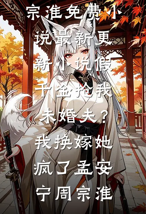 假千金抢我未婚夫？我换嫁她疯了(孟安宁周宗淮)免费小说_最新更新小说假千金抢我未婚夫？我换嫁她疯了孟安宁周宗淮