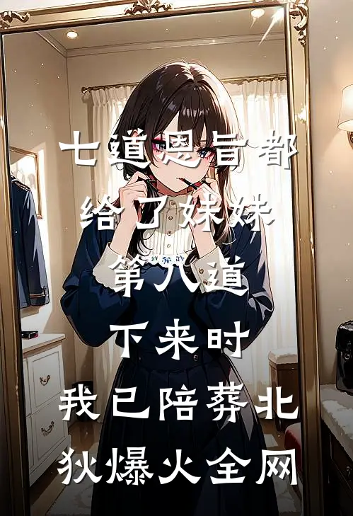 七道恩旨都给了妹妹，第八道下来时，我已陪葬北狄爆火全网