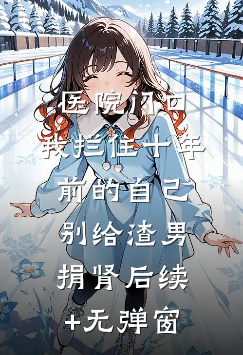 医院门口，我拦住十年前的自己：别给渣男捐肾后续+无弹窗