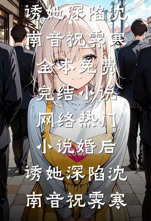 婚后，诱她深陷(沈南音祝霁寒)全本免费完结小说_网络热门小说婚后，诱她深陷(沈南音祝霁寒)