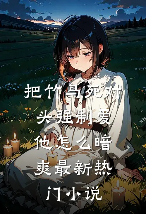 把竹马死对头强制爱，他怎么暗爽最新热门小说