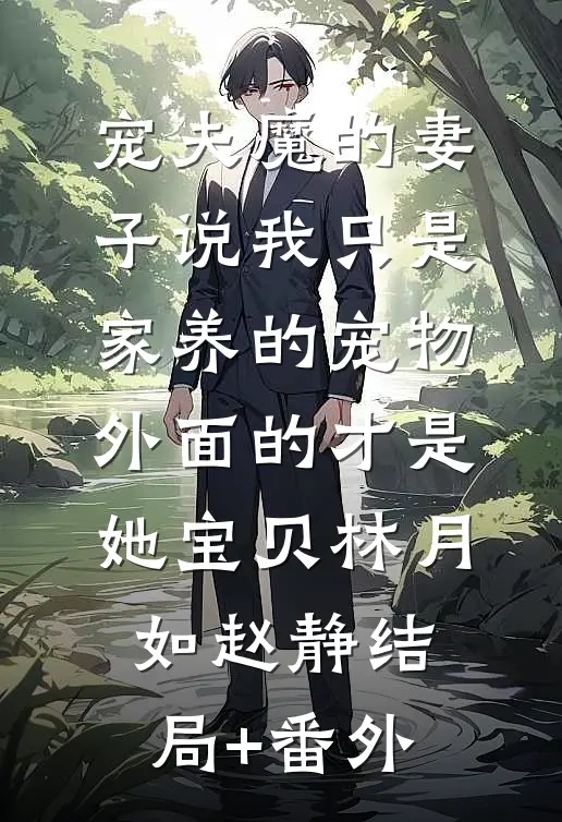 宠夫魔的妻子说我只是家养的宠物，外面的才是她宝贝林月如赵静结局+番外