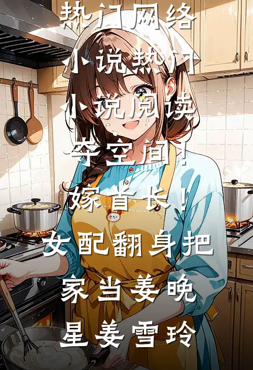 夺空间！嫁首长！女配翻身把家当(姜晚星姜雪玲)热门网络小说_热门小说阅读夺空间！嫁首长！女配翻身把家当姜晚星姜雪玲