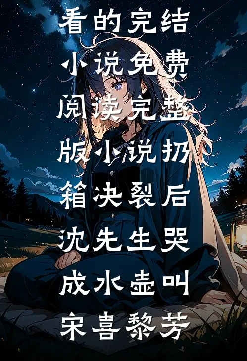 扔箱决裂后，沈先生哭成水壶叫宋喜黎芳好看的完结小说_免费阅读完整版小说扔箱决裂后，沈先生哭成水壶叫(宋喜黎芳)