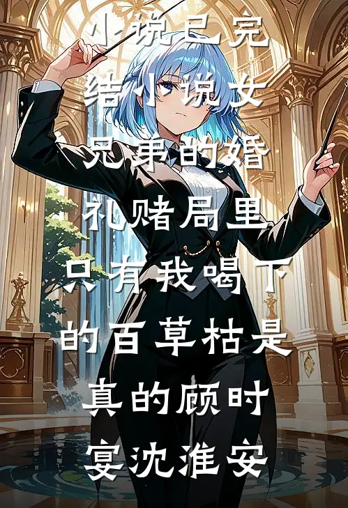 女兄弟的婚礼赌局里，只有我喝下的百草枯是真的(顾时宴沈淮安)完结版小说_已完结小说女兄弟的婚礼赌局里，只有我喝下的百草枯是真的顾时宴沈淮安