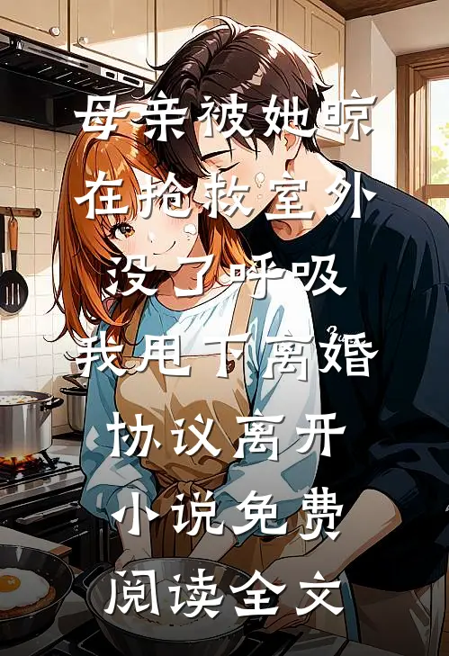 母亲被她晾在抢救室外没了呼吸，我甩下离婚协议离开小说免费阅读全文