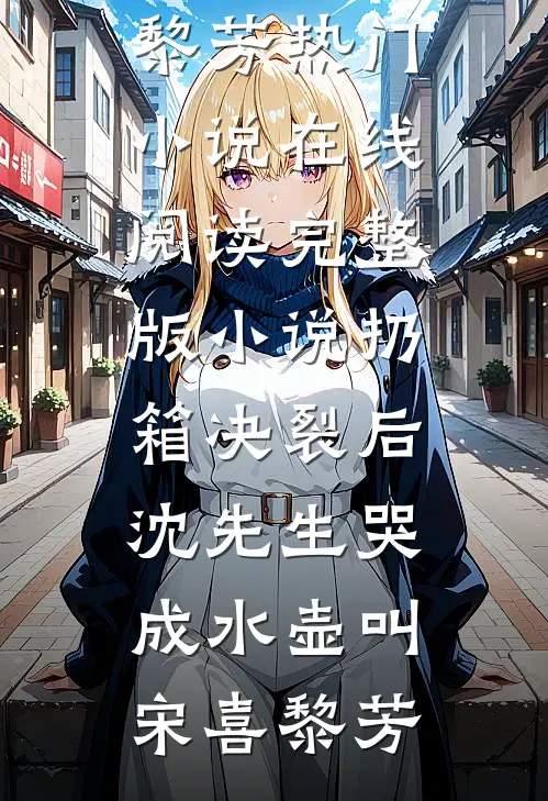 扔箱决裂后，沈先生哭成水壶叫宋喜黎芳热门小说在线阅读_完整版小说扔箱决裂后，沈先生哭成水壶叫宋喜黎芳