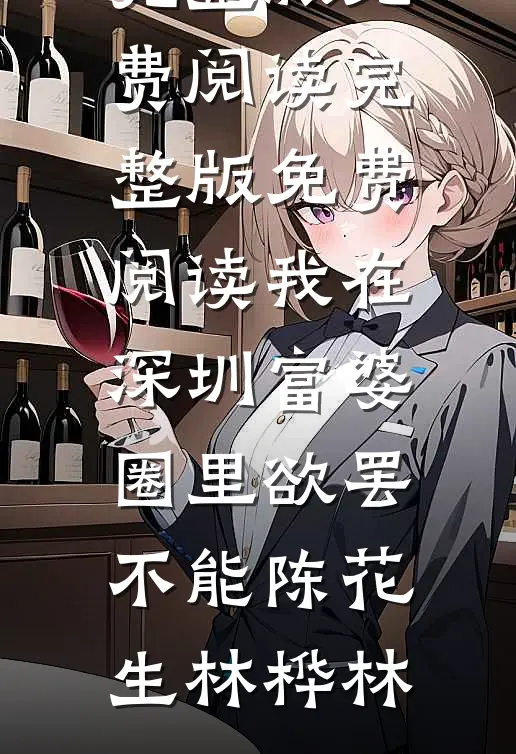 我在深圳富婆圈里欲罢不能陈花生林桦林小说完整版免费阅读_完整版免费阅读我在深圳富婆圈里欲罢不能陈花生林桦林