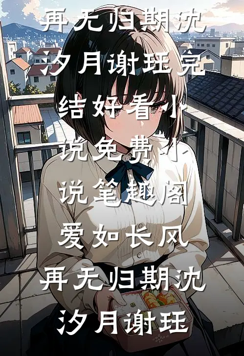 爱如长风，再无归期沈汐月谢珏完结好看小说_免费小说笔趣阁爱如长风，再无归期(沈汐月谢珏)