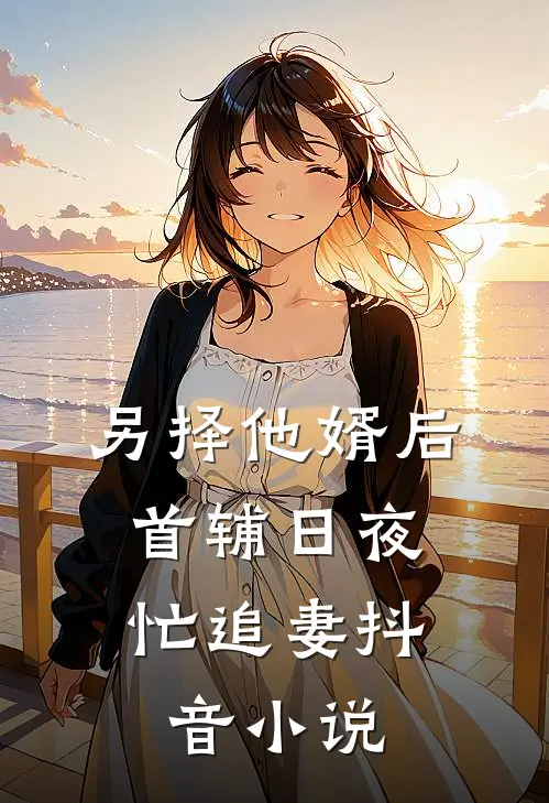 另择他婿后，首辅日夜忙追妻抖音小说
