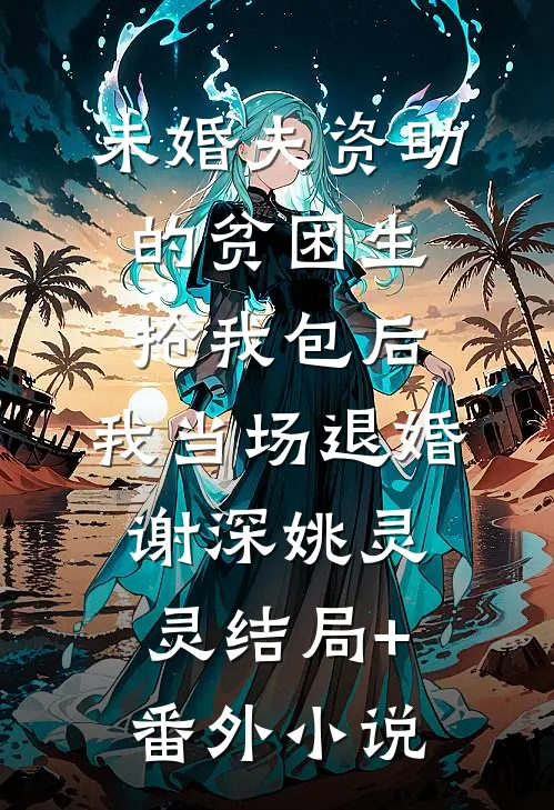 未婚夫资助的贫困生抢我包后，我当场退婚谢深姚灵灵结局+番外小说