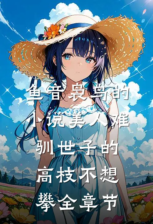 鱼音袅鸟的小说美人难驯世子的高枝不想攀全章节