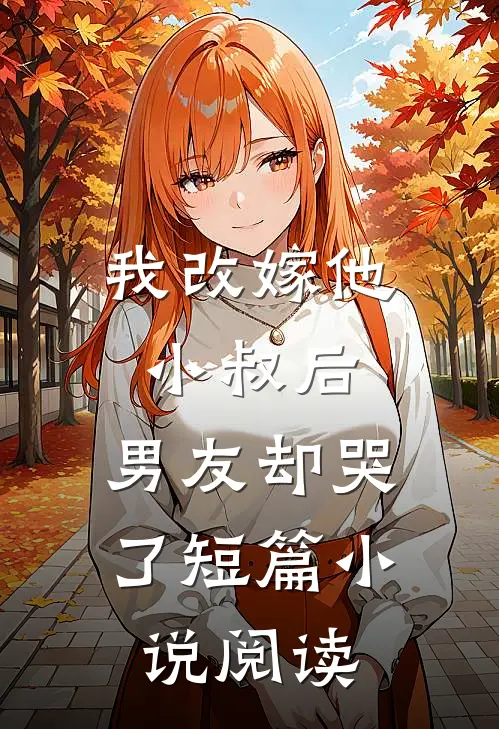 我改嫁他小叔后,男友却哭了短篇阅读免费
