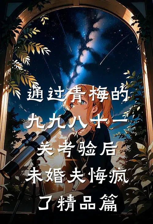 通过青梅的九九八十一关考验后，未婚夫悔疯了精品篇