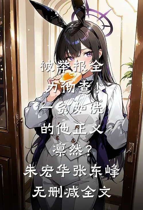 被举报全力彻查！一贫如洗的他正义凛然？朱宏华张东峰无删减全文