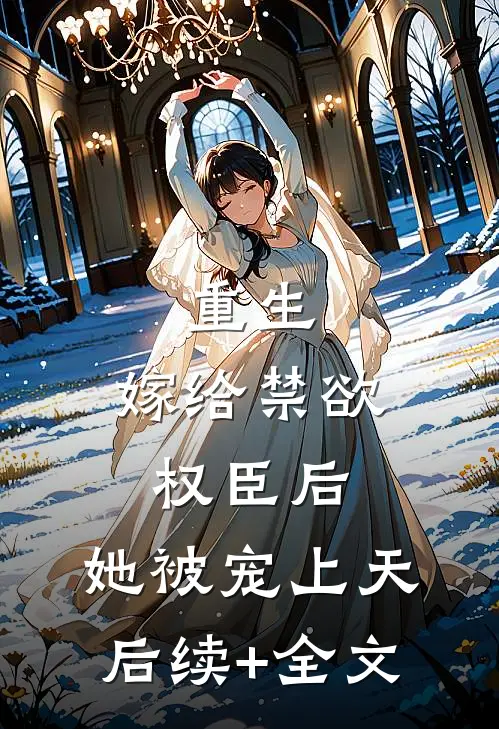 重生：嫁给禁欲权臣后，她被宠上天后续+全文