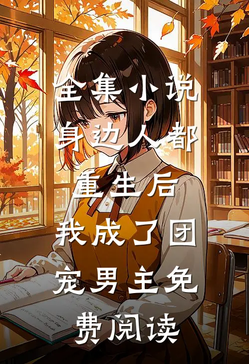 全集小说身边人都重生后,我成了团宠男主免费阅读