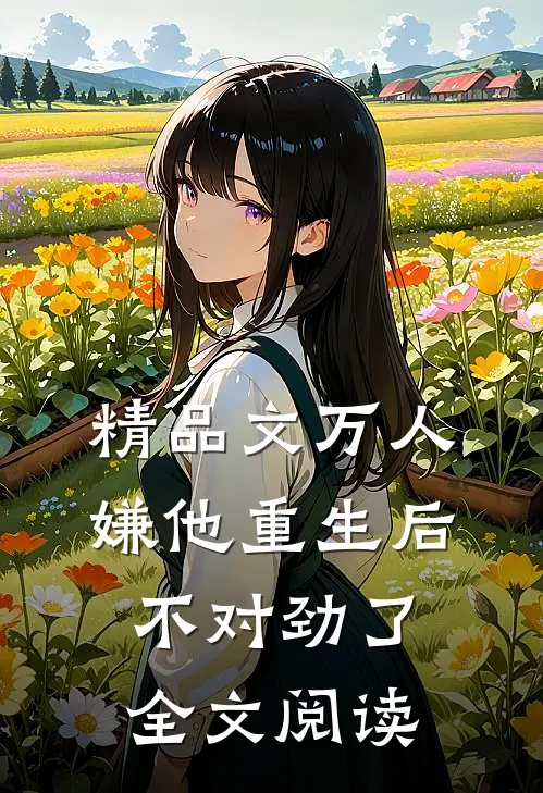 精品文万人嫌他重生后不对劲了全文阅读