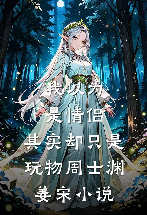 我以为是情侣,其实却只是玩物周士渊姜宋在线阅读