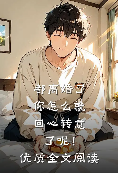 都离婚了，你怎么就回心转意了呢！优质全文阅读