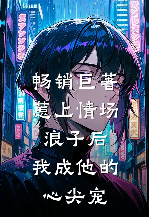 畅销巨著惹上情场浪子后,我成他的心尖宠了