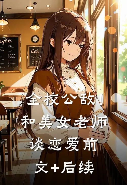 全校公敌！和美女老师谈恋爱前文+后续