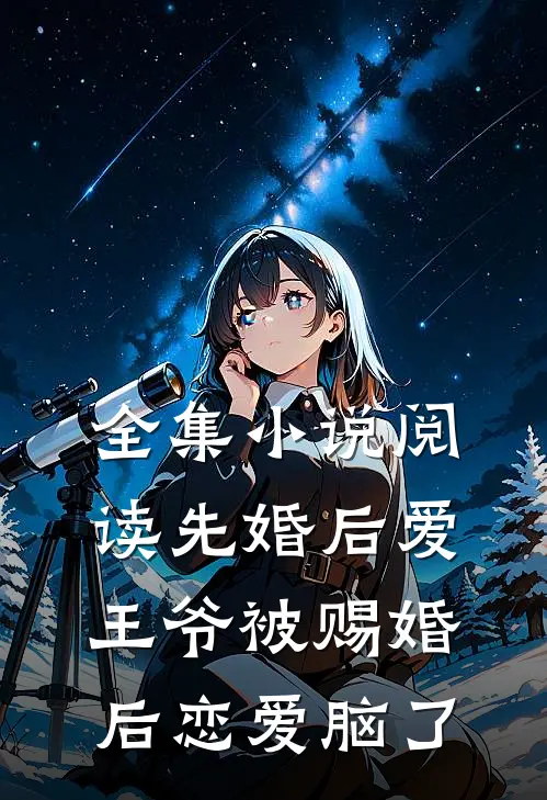 全集小说阅读先婚后爱：王爷被赐婚后恋爱脑了