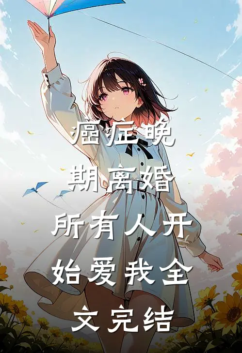 癌症晚期离婚,所有人开始爱我全文完结