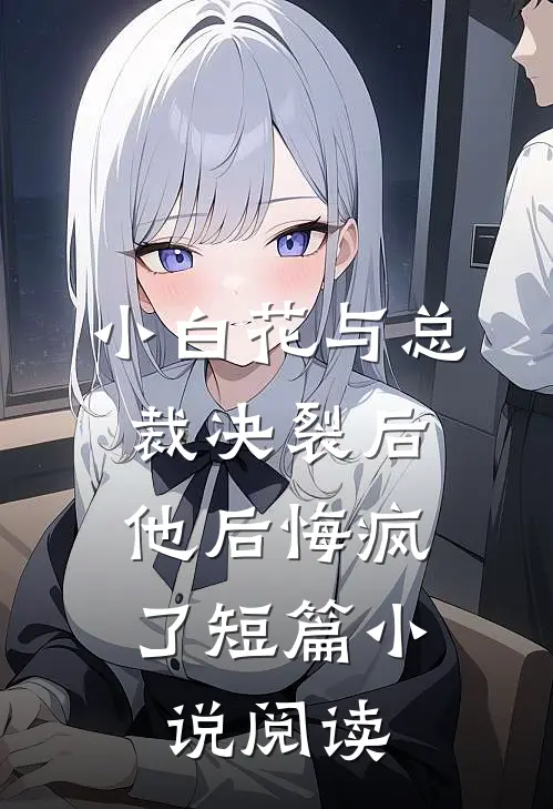 小白花与总裁决裂后,他后悔疯了短篇阅读全文